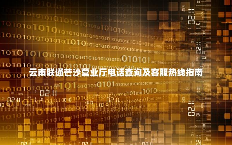 云南联通芒沙营业厅电话查询及客服热线指南