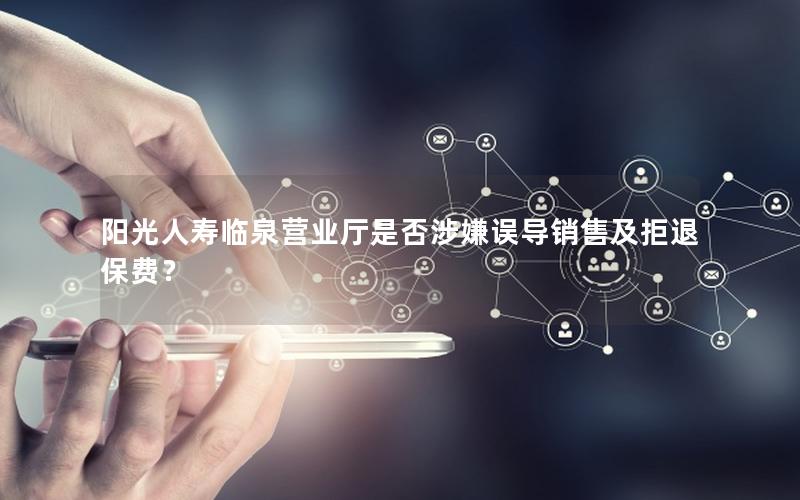 阳光人寿临泉营业厅是否涉嫌误导销售及拒退保费？