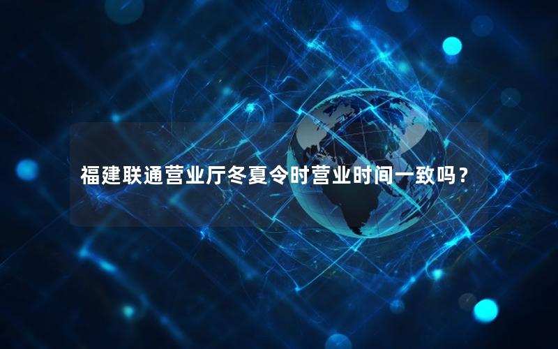 福建联通营业厅冬夏令时营业时间一致吗？