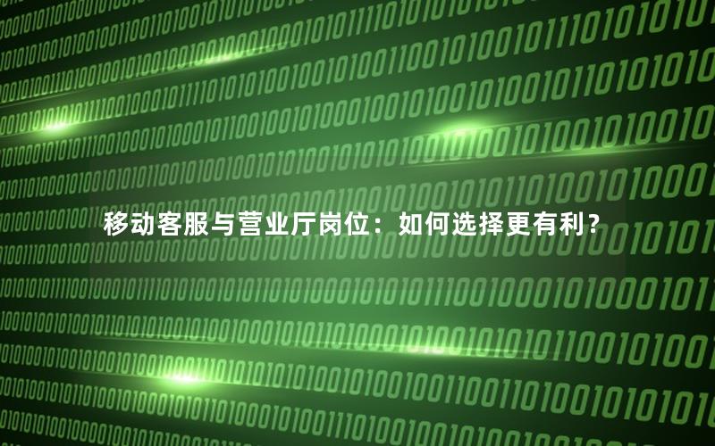 移动客服与营业厅岗位：如何选择更有利？
