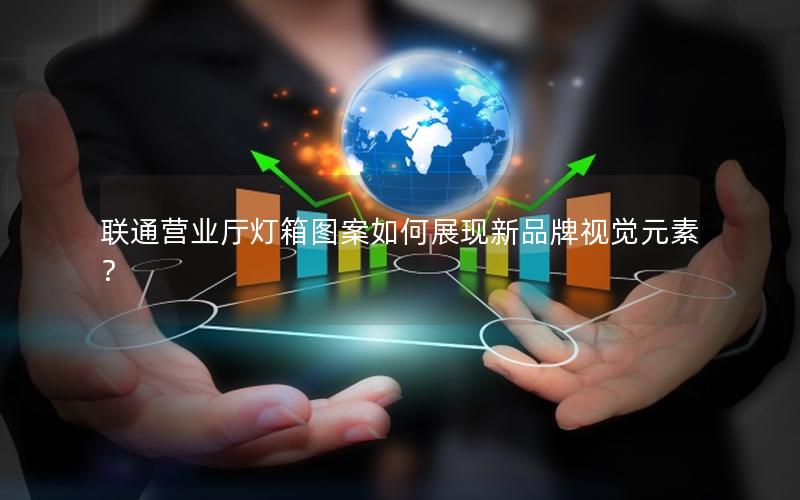 联通营业厅灯箱图案如何展现新品牌视觉元素？