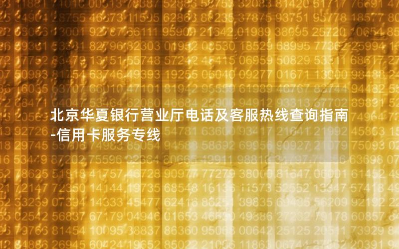 北京华夏银行营业厅电话及客服热线查询指南-信用卡服务专线