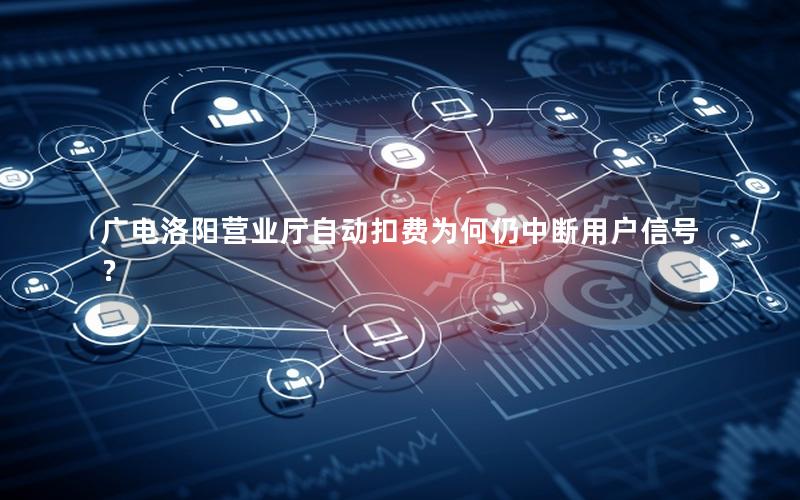 广电洛阳营业厅自动扣费为何仍中断用户信号？
