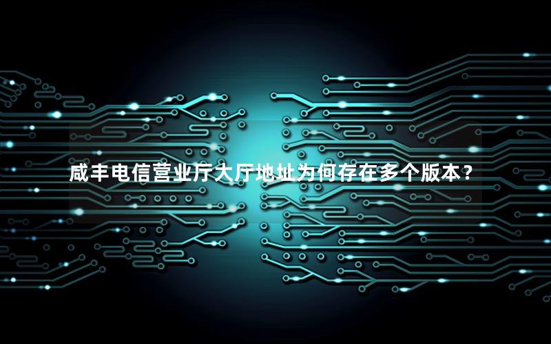 咸丰电信营业厅大厅地址为何存在多个版本？
