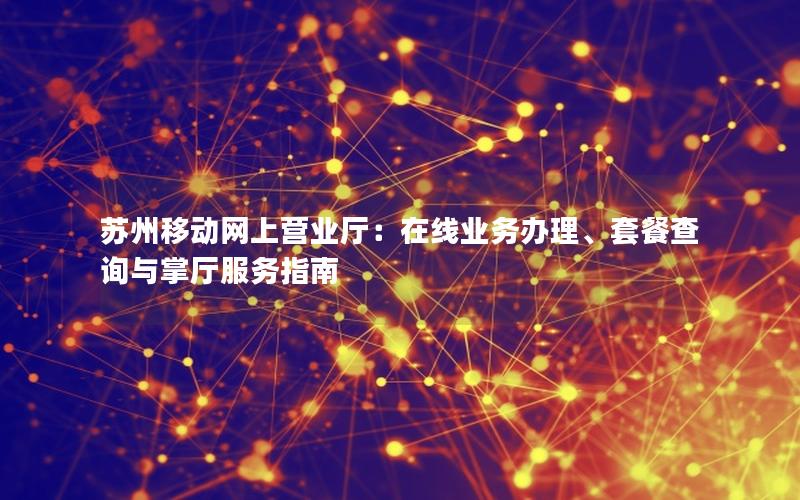 苏州移动网上营业厅：在线业务办理、套餐查询与掌厅服务指南