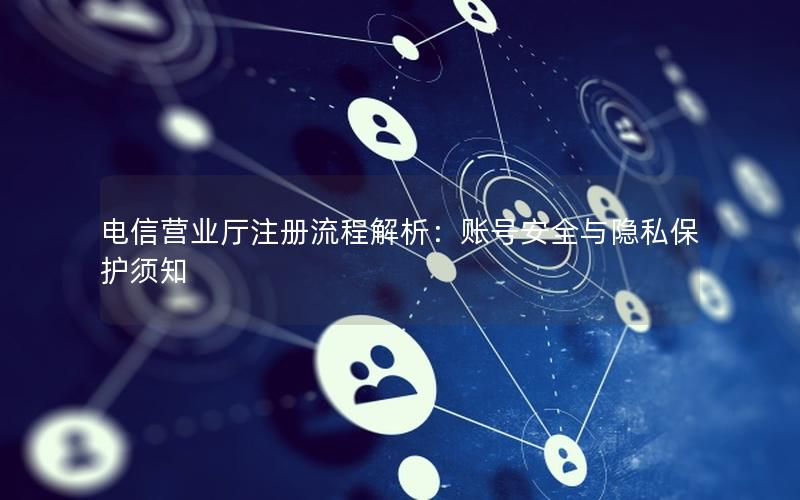 电信营业厅注册流程解析：账号安全与隐私保护须知