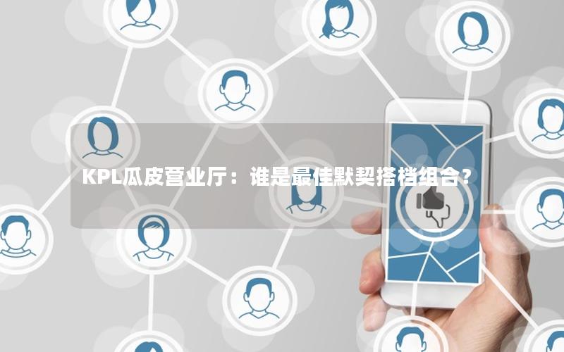 KPL瓜皮营业厅：谁是最佳默契搭档组合？