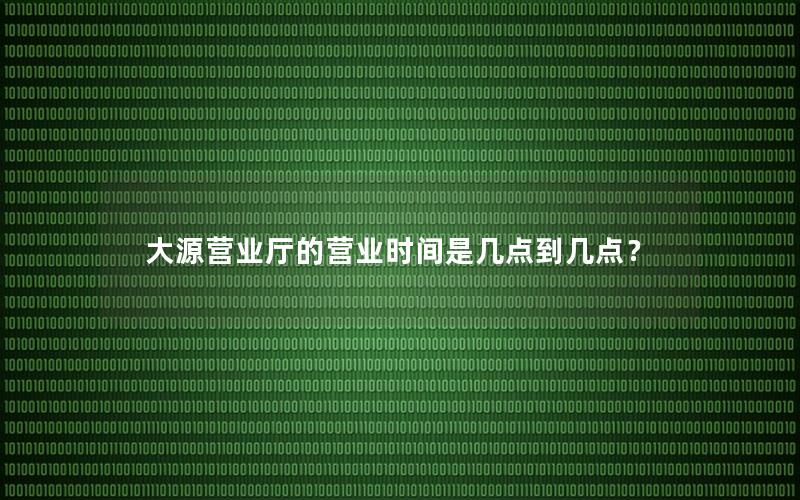 大源营业厅的营业时间是几点到几点？