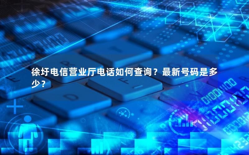 徐圩电信营业厅电话如何查询？最新号码是多少？