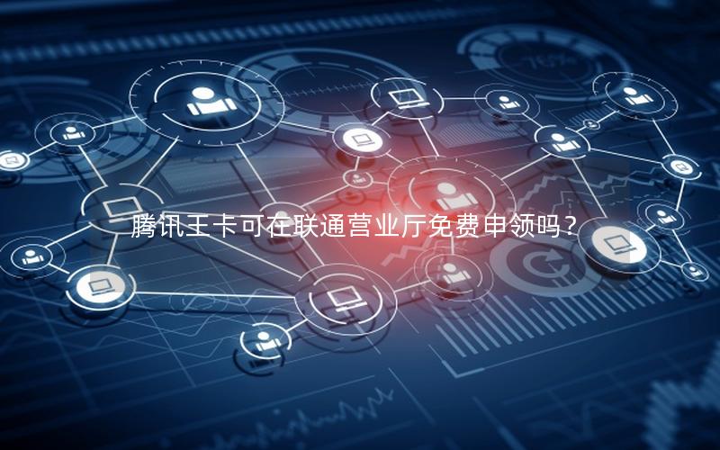 腾讯王卡可在联通营业厅免费申领吗？