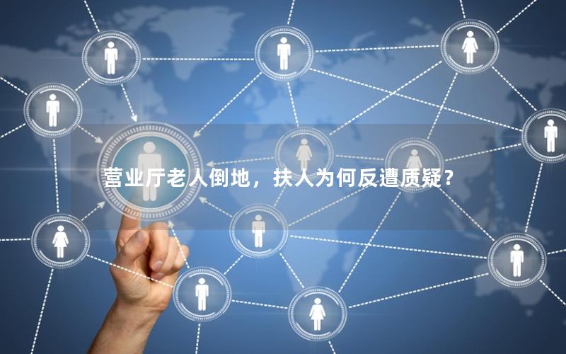 营业厅老人倒地，扶人为何反遭质疑？