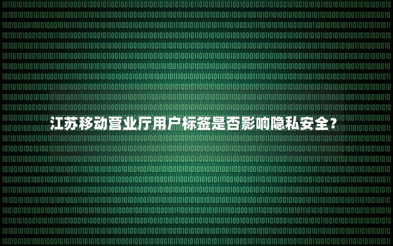 江苏移动营业厅用户标签是否影响隐私安全？