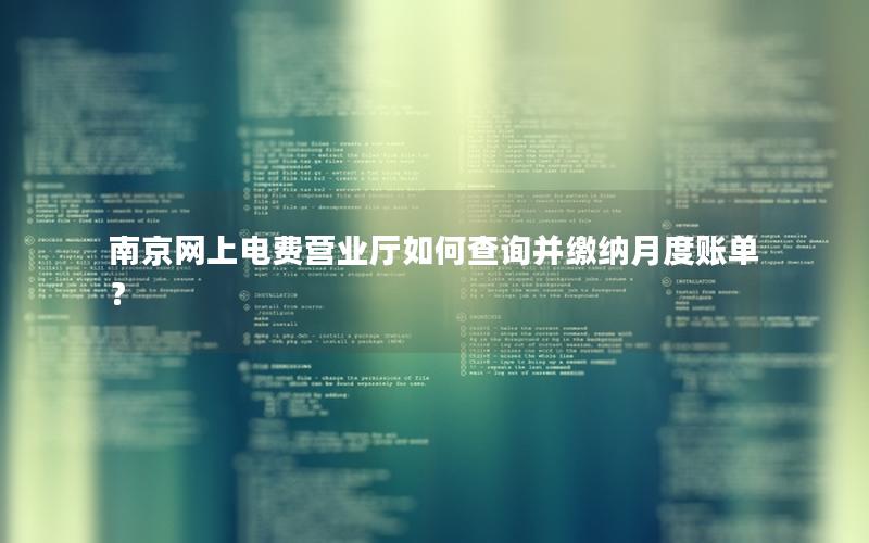 南京网上电费营业厅如何查询并缴纳月度账单？