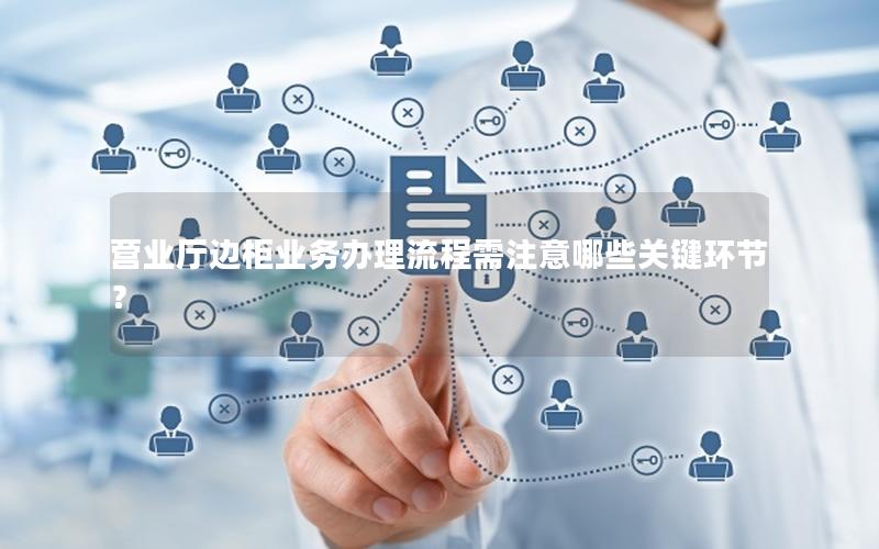 营业厅边柜业务办理流程需注意哪些关键环节？