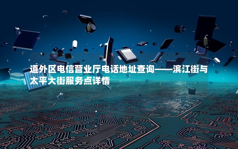 道外区电信营业厅电话地址查询——滨江街与太平大街服务点详情
