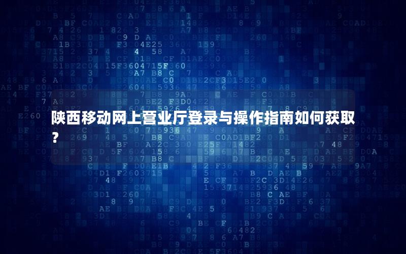陕西移动网上营业厅登录与操作指南如何获取？