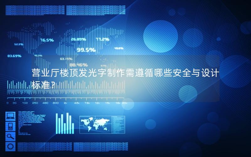 营业厅楼顶发光字制作需遵循哪些安全与设计标准？