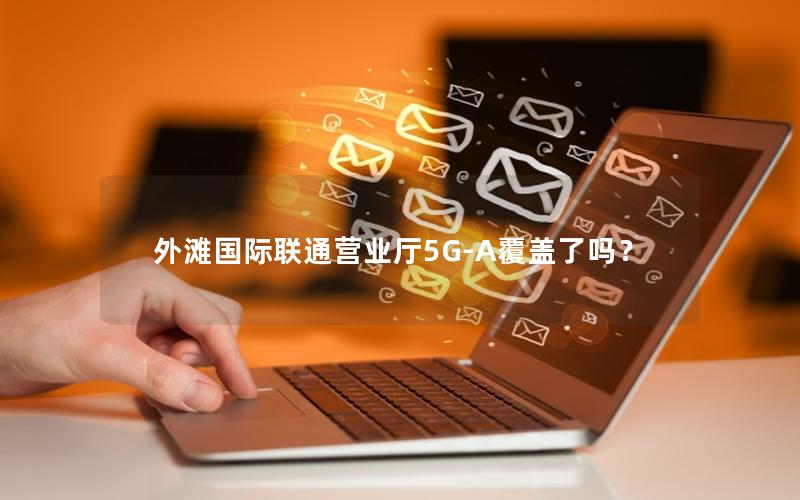 外滩国际联通营业厅5G-A覆盖了吗？