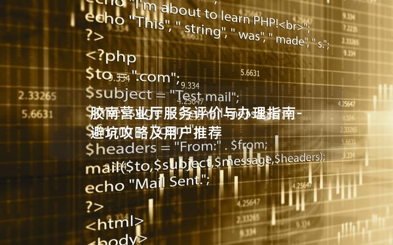 胶南营业厅服务评价与办理指南-避坑攻略及用户推荐