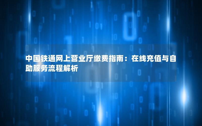 中国铁通网上营业厅缴费指南：在线充值与自助服务流程解析
