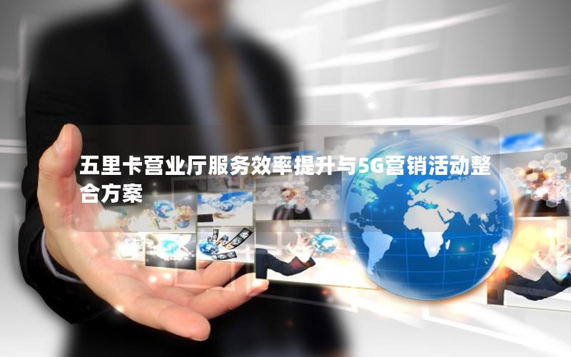 五里卡营业厅服务效率提升与5G营销活动整合方案