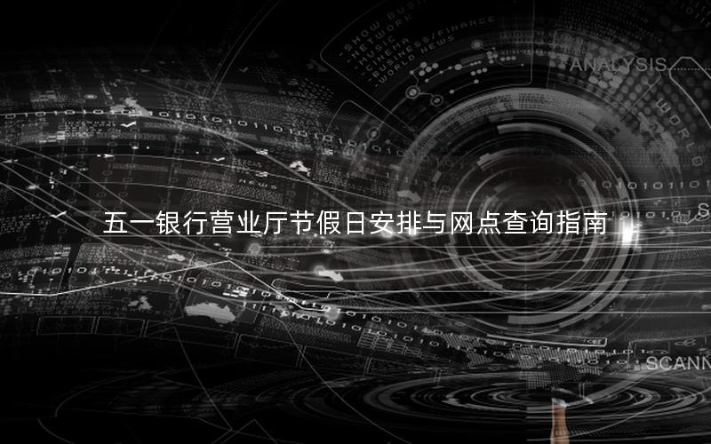 五一银行营业厅节假日安排与网点查询指南