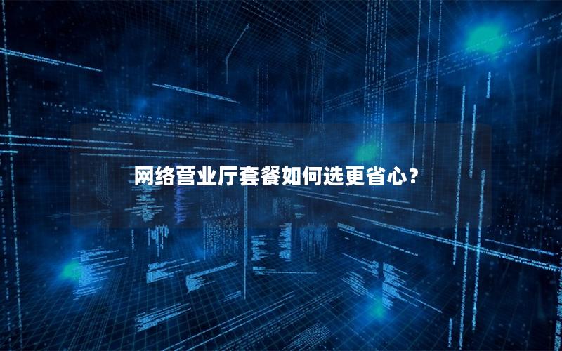网络营业厅套餐如何选更省心？