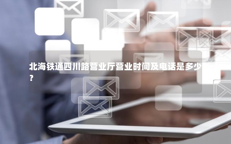 北海铁通四川路营业厅营业时间及电话是多少？