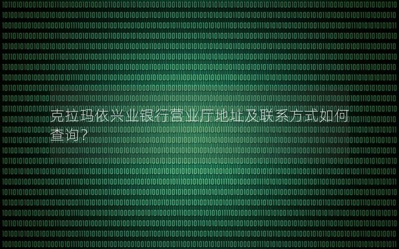 克拉玛依兴业银行营业厅地址及联系方式如何查询？