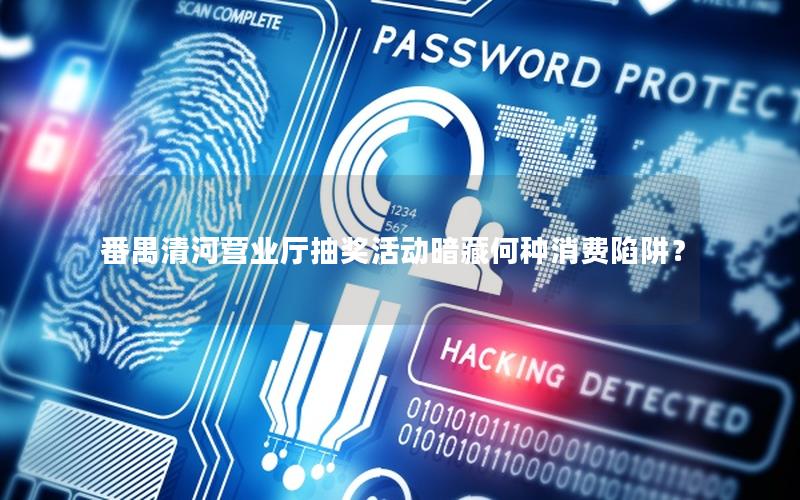 番禺清河营业厅抽奖活动暗藏何种消费陷阱？