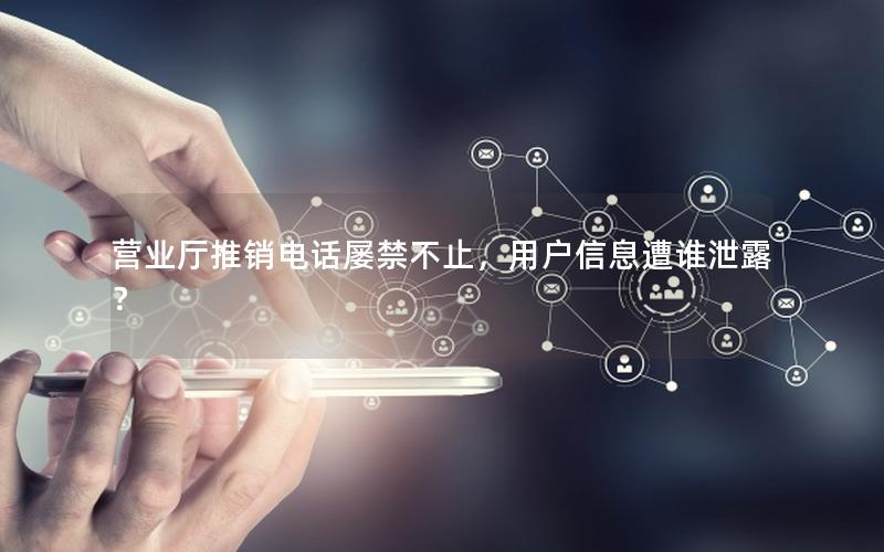 营业厅推销电话屡禁不止，用户信息遭谁泄露？