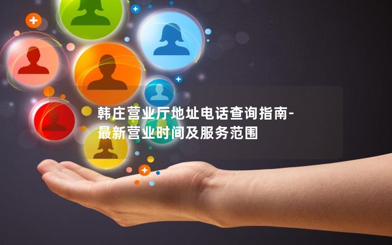 韩庄营业厅地址电话查询指南-最新营业时间及服务范围