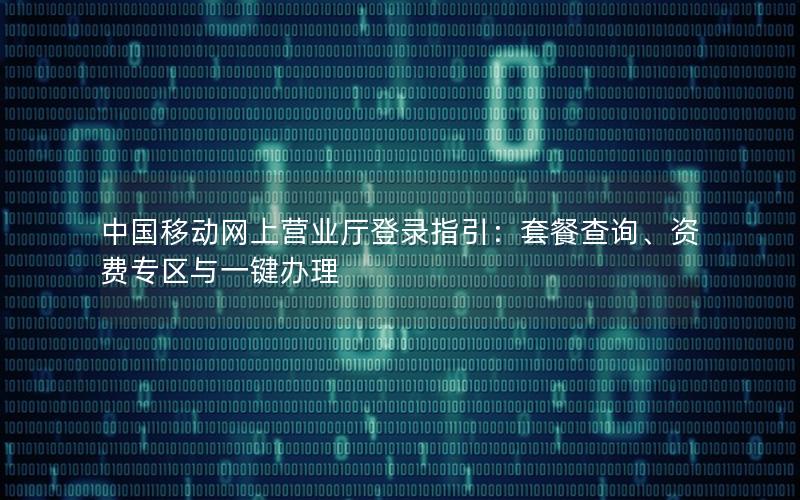 中国移动网上营业厅登录指引：套餐查询、资费专区与一键办理
