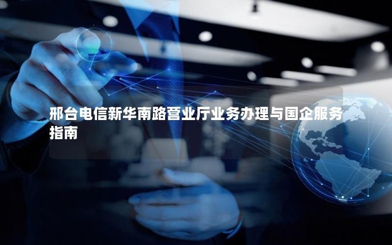 邢台电信新华南路营业厅业务办理与国企服务指南
