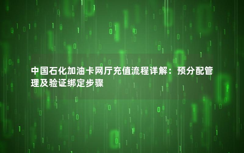 中国石化加油卡网厅充值流程详解：预分配管理及验证绑定步骤