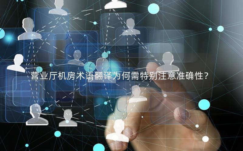 营业厅机房术语翻译为何需特别注意准确性？
