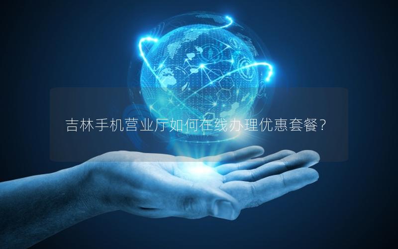吉林手机营业厅如何在线办理优惠套餐？
