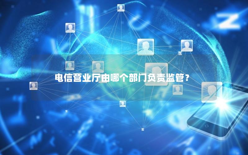 电信营业厅由哪个部门负责监管？