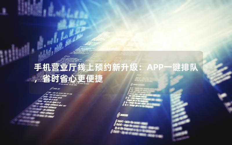 手机营业厅线上预约新升级：APP一键排队，省时省心更便捷