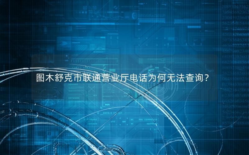图木舒克市联通营业厅电话为何无法查询？