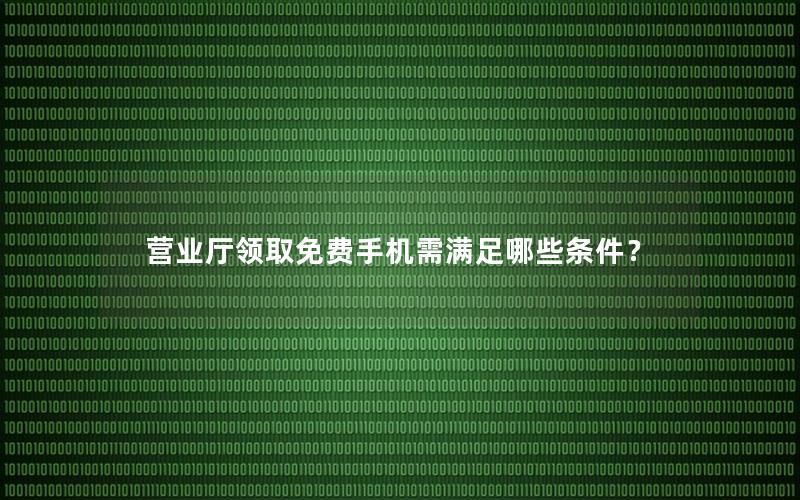 营业厅领取免费手机需满足哪些条件？