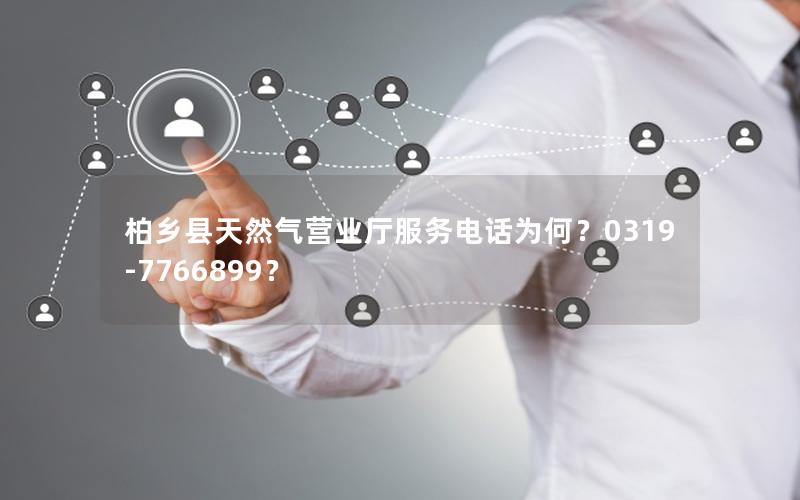 柏乡县天然气营业厅服务电话为何？0319-7766899？