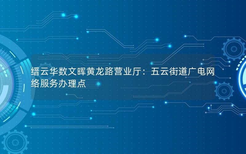 缙云华数文晖黄龙路营业厅：五云街道广电网络服务办理点