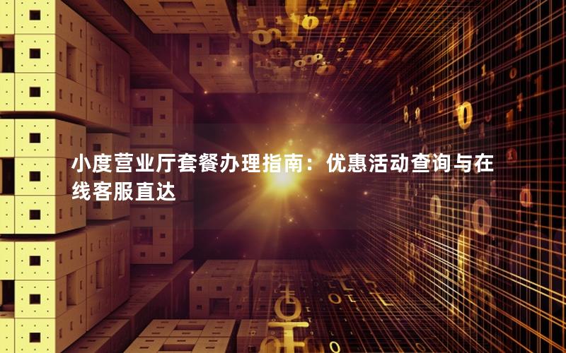 小度营业厅套餐办理指南：优惠活动查询与在线客服直达