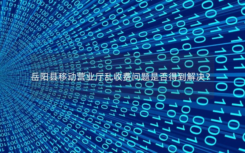 岳阳县移动营业厅乱收费问题是否得到解决？