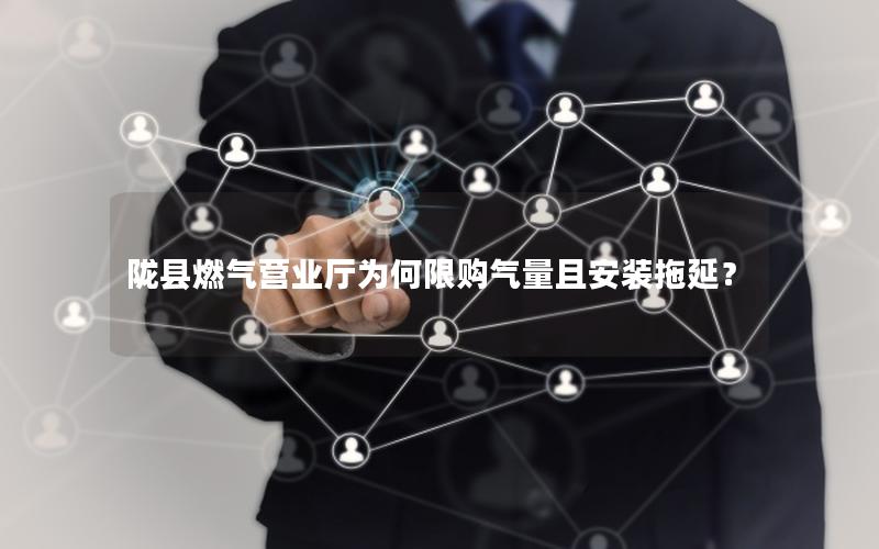 陇县燃气营业厅为何限购气量且安装拖延？