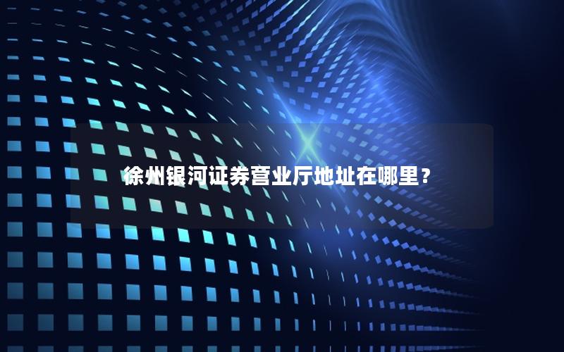 徐州银河证券营业厅地址在哪里？