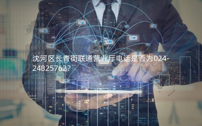 沈河区长青街联通营业厅电话是否为024-24825762？