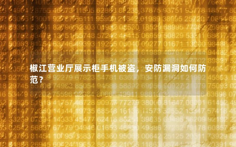 椒江营业厅展示柜手机被盗，安防漏洞如何防范？