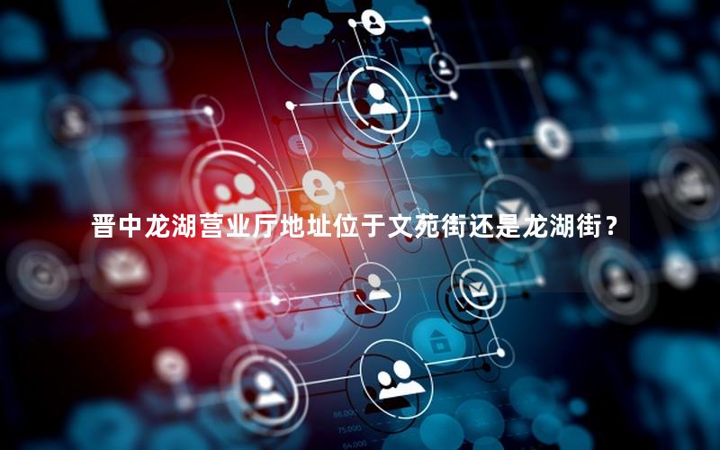 晋中龙湖营业厅地址位于文苑街还是龙湖街？